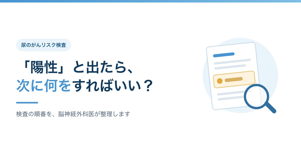 尿のがんリスク検査で「陽性」と出たら、次に何をすればいい？検査の順番を脳神経外科医が整理します
